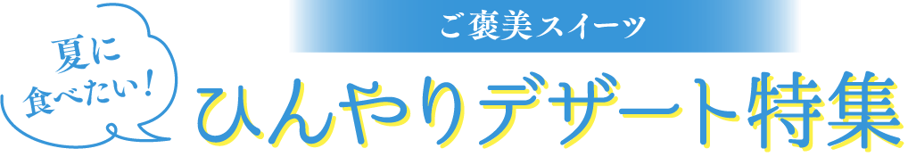ご褒美スイーツ 夏に食べたい！ひんやりデザート特集